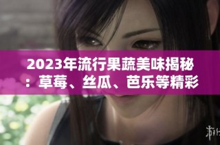 2023年流行果蔬美味揭秘：草莓、丝瓜、芭乐等精彩推荐