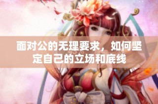 面对公的无理要求，如何坚定自己的立场和底线