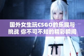 国外女生玩CSGO的乐趣与挑战 你不可不知的精彩瞬间