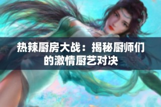 热辣厨房大战：揭秘厨师们的激情厨艺对决