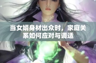 当女婿身材出众时，家庭关系如何应对与调适