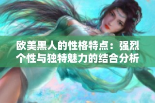 欧美黑人的性格特点：强烈个性与独特魅力的结合分析