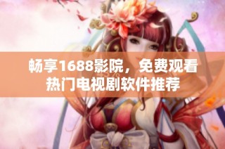 畅享1688影院，免费观看热门电视剧软件推荐