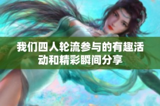 我们四人轮流参与的有趣活动和精彩瞬间分享
