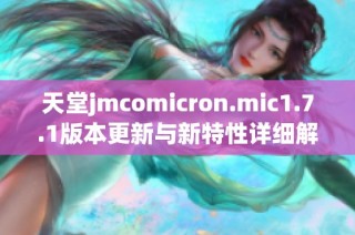 天堂jmcomicron.mic1.7.1版本更新与新特性详细解析