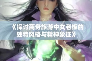 《探讨商务旅游中女老板的独特风格与精神象征》