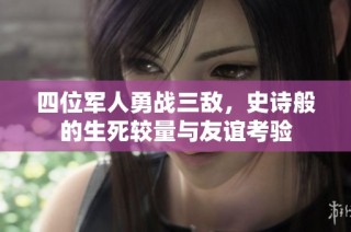 四位军人勇战三敌，史诗般的生死较量与友谊考验
