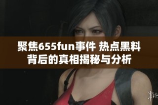 聚焦655fun事件 热点黑料背后的真相揭秘与分析