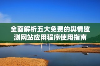 全面解析五大免费的舆情监测网站应用程序使用指南