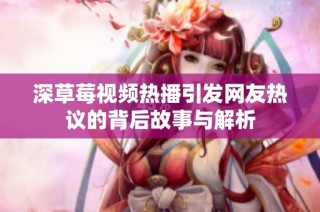 深草莓视频热播引发网友热议的背后故事与解析