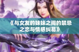 《与女友的妹妹之间的禁忌之恋与情感纠葛》