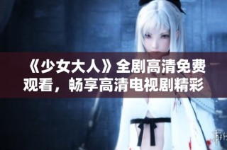 《少女大人》全剧高清免费观看，畅享高清电视剧精彩内容