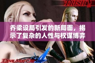 乔梁设局引发的新局面，揭示了复杂的人性与权谋博弈