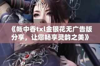 《帐中香txl金银花无广告版分享，让您畅享灵韵之美》