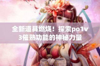 全新道具燃烧！探索po1v3催熟功能的神秘力量