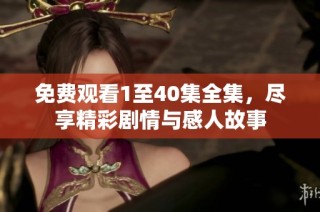 免费观看1至40集全集，尽享精彩剧情与感人故事