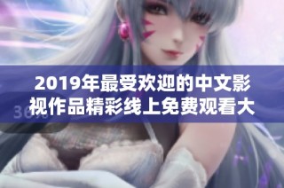 2019年最受欢迎的中文影视作品精彩线上免费观看大全