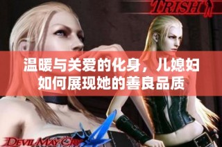 温暖与关爱的化身，儿媳妇如何展现她的善良品质