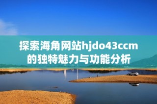 探索海角网站hjdo43ccm的独特魅力与功能分析