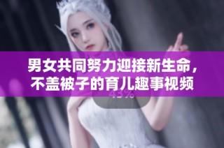 男女共同努力迎接新生命，不盖被子的育儿趣事视频