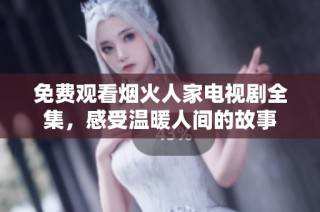 免费观看烟火人家电视剧全集，感受温暖人间的故事