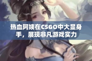 热血阿姨在CSGO中大显身手，展现非凡游戏实力