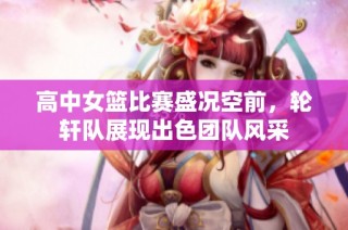高中女篮比赛盛况空前，轮轩队展现出色团队风采