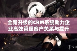 全新升级的CRM系统助力企业高效管理客户关系与提升业绩