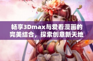 畅享3Dmax与爱看漫画的完美结合，探索创意新天地