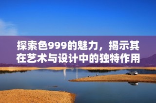 探索色999的魅力，揭示其在艺术与设计中的独特作用
