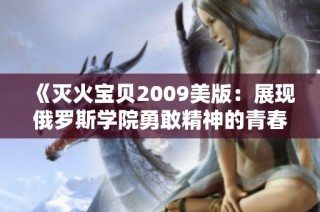 《灭火宝贝2009美版：展现俄罗斯学院勇敢精神的青春故事》