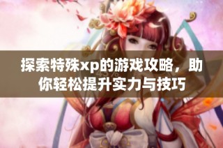 探索特殊xp的游戏攻略，助你轻松提升实力与技巧
