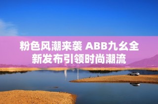 粉色风潮来袭 ABB九幺全新发布引领时尚潮流