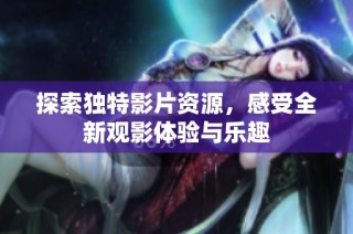 探索独特影片资源，感受全新观影体验与乐趣