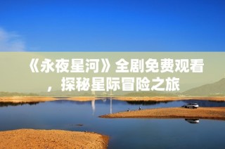 《永夜星河》全剧免费观看，探秘星际冒险之旅