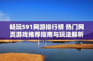 畅玩591网游排行榜 热门网页游戏推荐指南与玩法解析