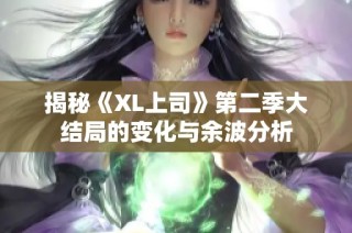 揭秘《XL上司》第二季大结局的变化与余波分析