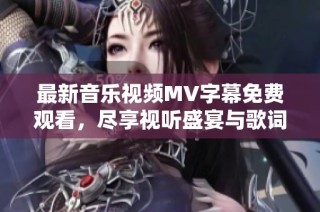 最新音乐视频MV字幕免费观看，尽享视听盛宴与歌词体验