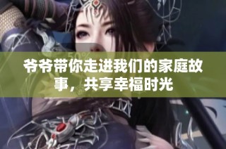 爷爷带你走进我们的家庭故事，共享幸福时光