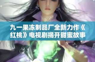 九一果冻制品厂全新力作《红桃》电视剧揭开甜蜜故事的序幕