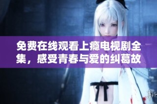 免费在线观看上瘾电视剧全集，感受青春与爱的纠葛故事