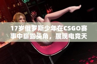 17岁俄罗斯少年在CSGO赛事中崭露头角，展现电竞天赋与实力