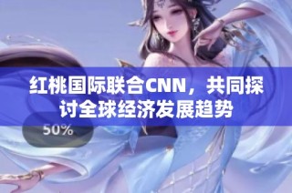 红桃国际联合CNN，共同探讨全球经济发展趋势