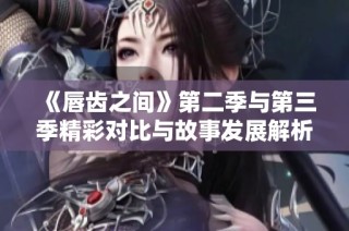 《唇齿之间》第二季与第三季精彩对比与故事发展解析