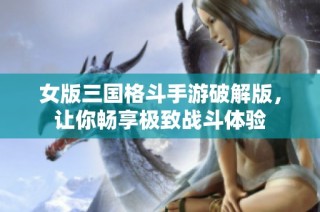 女版三国格斗手游破解版，让你畅享极致战斗体验