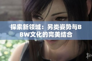 探索新领域：另类姿势与BBW文化的完美结合