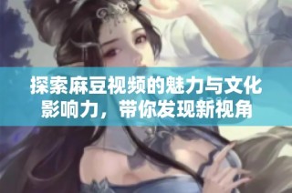 探索麻豆视频的魅力与文化影响力，带你发现新视角
