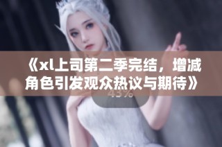 《xl上司第二季完结，增减角色引发观众热议与期待》