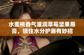 水蜜桃香气滋润草莓坚果唇膏，锁住水分护唇有妙招