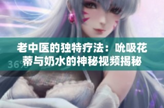 老中医的独特疗法：吮吸花蒂与奶水的神秘视频揭秘